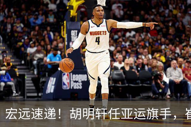 宏远速递！胡明轩任亚运旗手，崔永熙重回巅峰，广东分组结果出炉