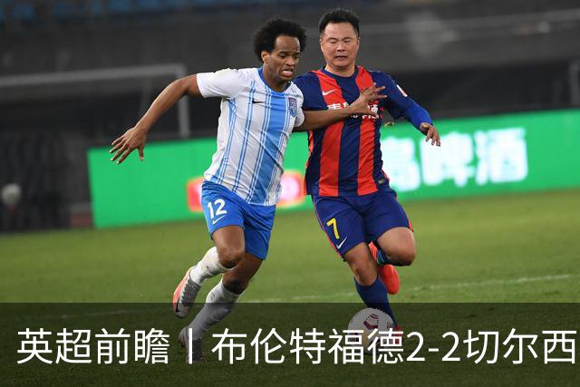 英超前瞻丨布伦特福德2-2切尔西：锋线猛将缺阵，龙哥战术遇难题